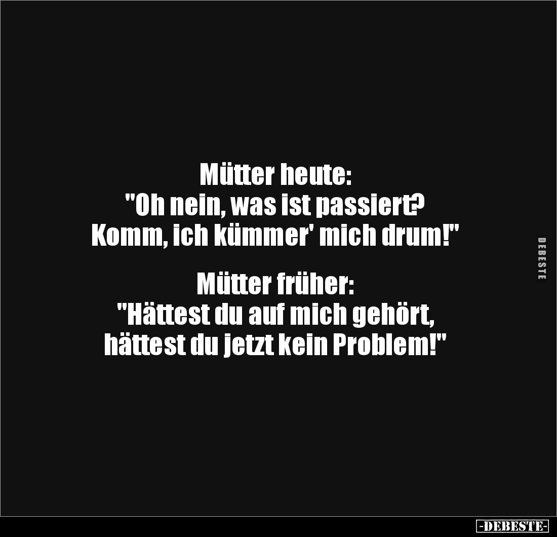 Mütter heute: 
"Oh nein, was ist passiert? 
Komm, ich kümmer' mich drum!"


Mütter früher: 
"Hättest du ...