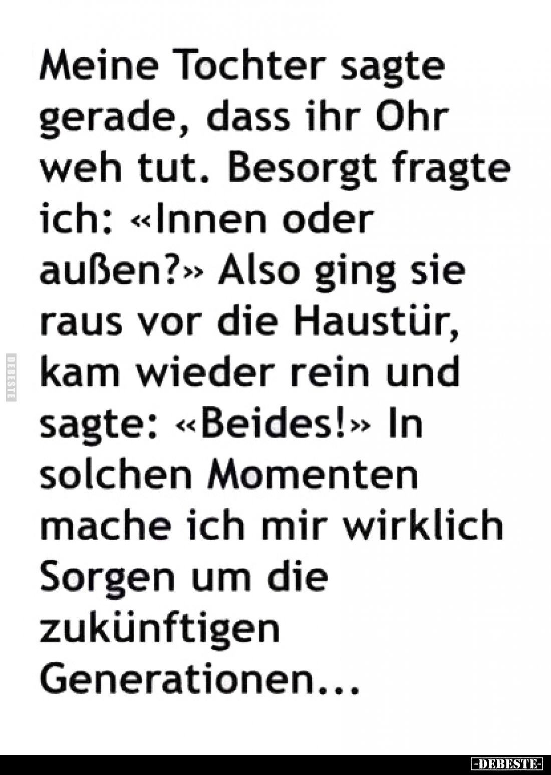 Meine Tochter sagte gerade, dass ihr Ohr weh tut.
Besorgt fragte ich: «Innen oder außen?»
Also ging sie raus vor die Haustü...
