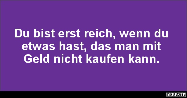 Du bist erst reich, wenn du etwas hast, das man mit Geld nicht kaufen kann.