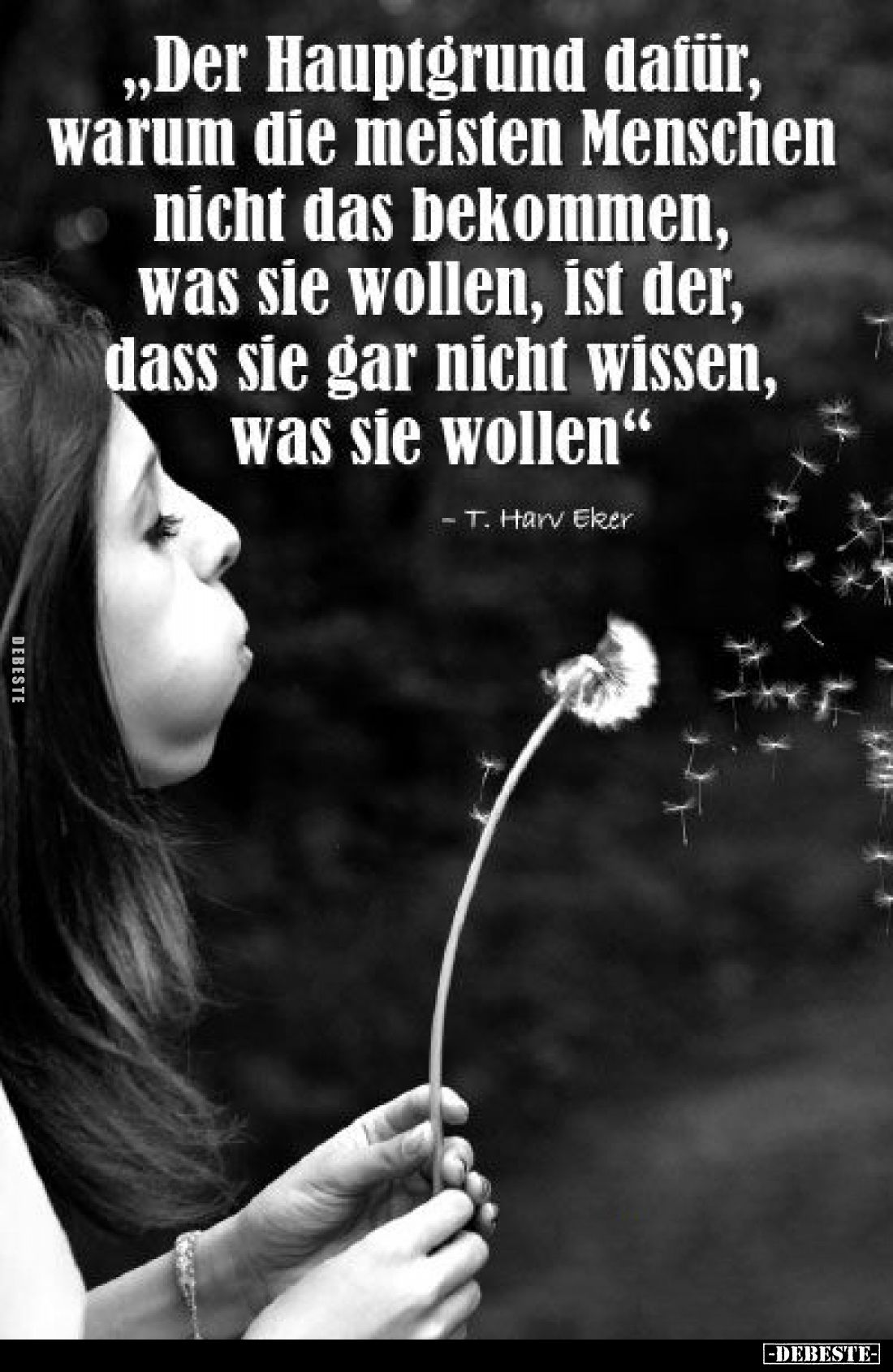 Der Hauptgrund dafür, warum die meisten Menschen nicht das bekommen, was sie wollen, ist der, dass sie gar nicht wissen, was ...