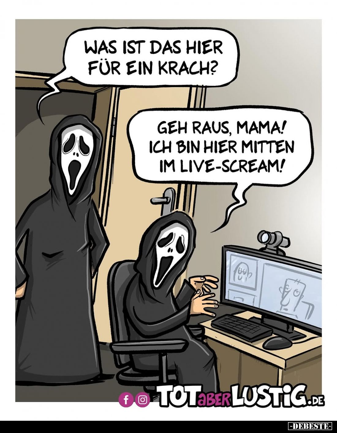 Was ist das hier für ein Krach? -
Geh raus, Mama! Ich bin hier mitten im Live-Scream!