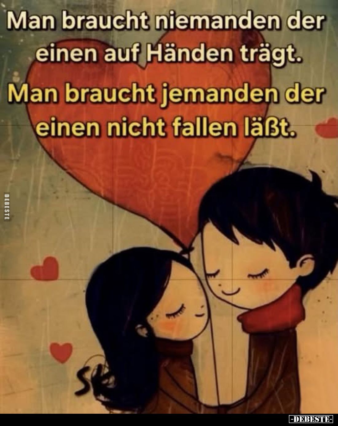 Man braucht niemanden der einen auf Händen trägt.
Man braucht jemanden der einen nicht fallen läßt.