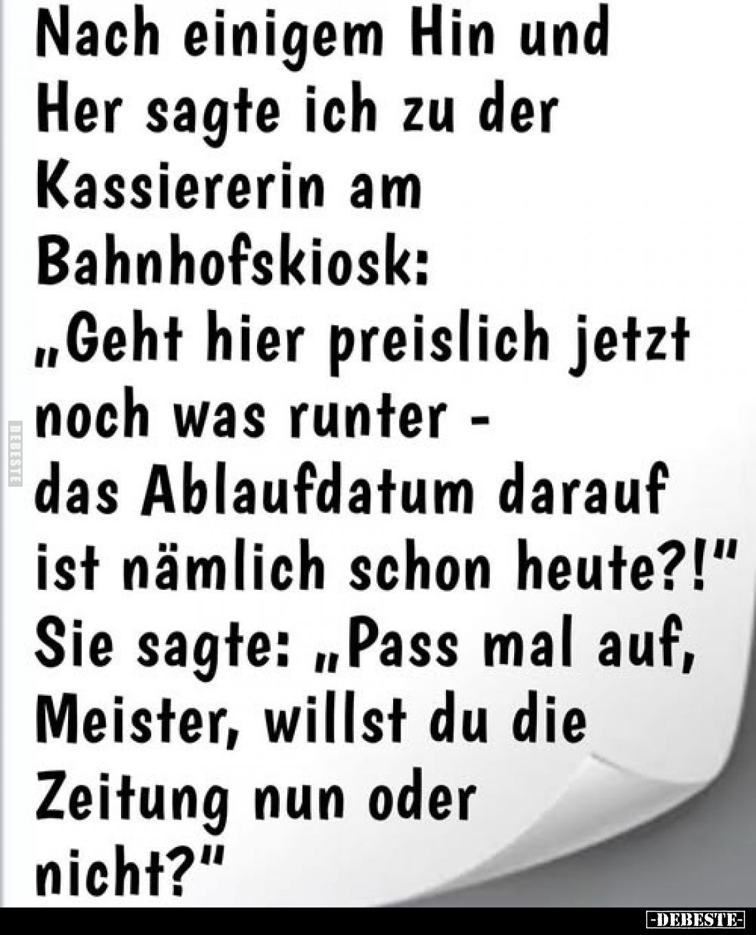 Nach einigem Hin und
Her sagte ich zu der
Kassiererin am
Bahnhofskiosk:
„Geht hier preislich jetzt
noch was runter
-
d...