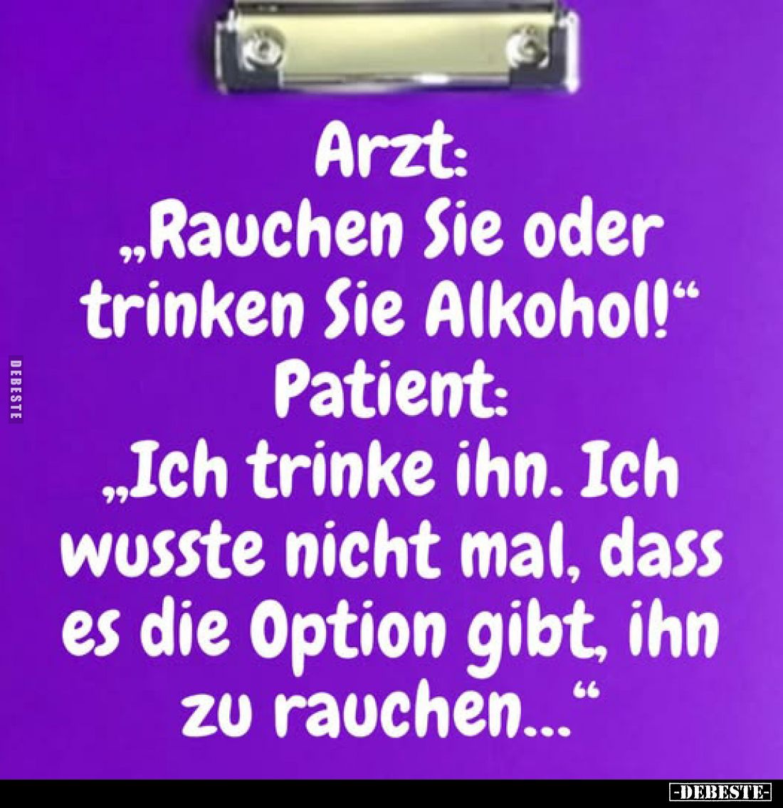 Arzt:
"Rauchen Sie oder trinken Sie Alkohol!" -
Patient:
"Ich trinke ihn. Ich wusste nicht mal, dass es d...