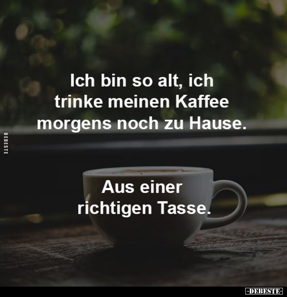 Ich bin so alt, ich 
trinke meinen Kaffee 
morgens noch zu Hause. 

Aus einer richtigen Tasse.