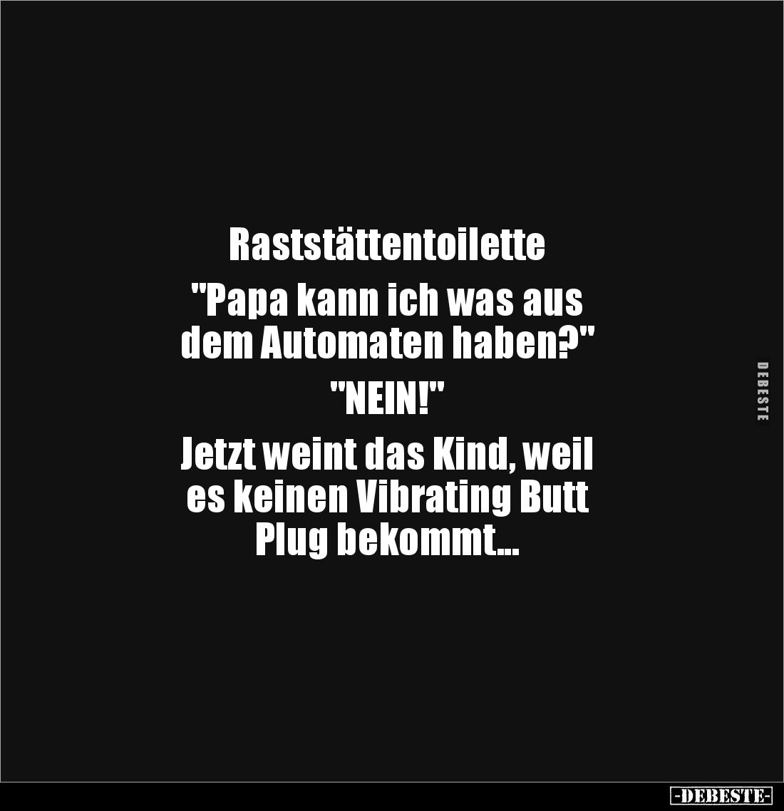 Raststättentoilette 

"Papa kann ich was aus 
dem Automaten haben?" 

"NEIN!" 

Jetzt weint das Ki...