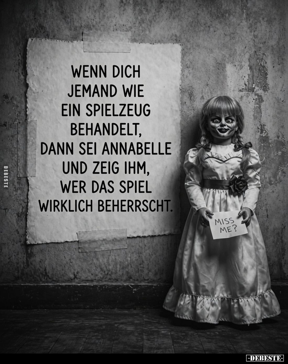 Wenn dich jemand wie ein Spielzeug behandelt, dann sei Annabelle und zeig ihm, wer das Spiel wirklich beherrscht.
Miss me?