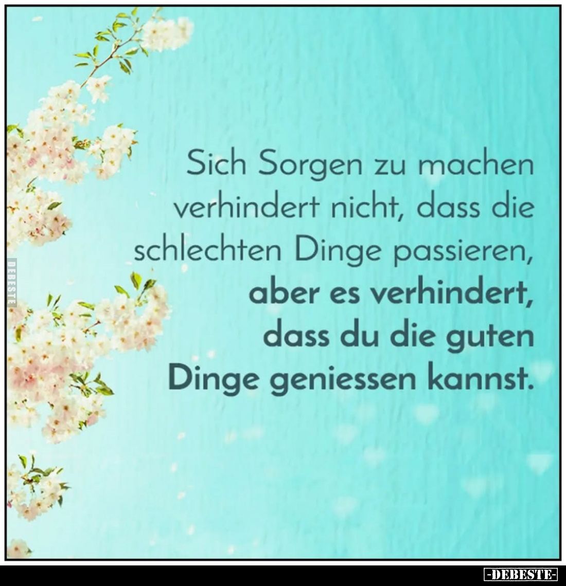 Sich Sorgen zu machen verhindert nicht, dass die schlechten Dinge passieren, aber es verhindert, dass du die guten Dinge geni...