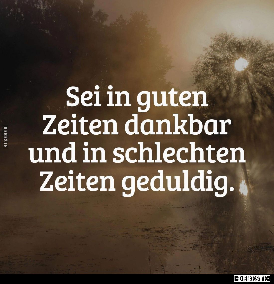 Sei in guten Zeiten dankbar und in schlechten Zeiten geduldig.