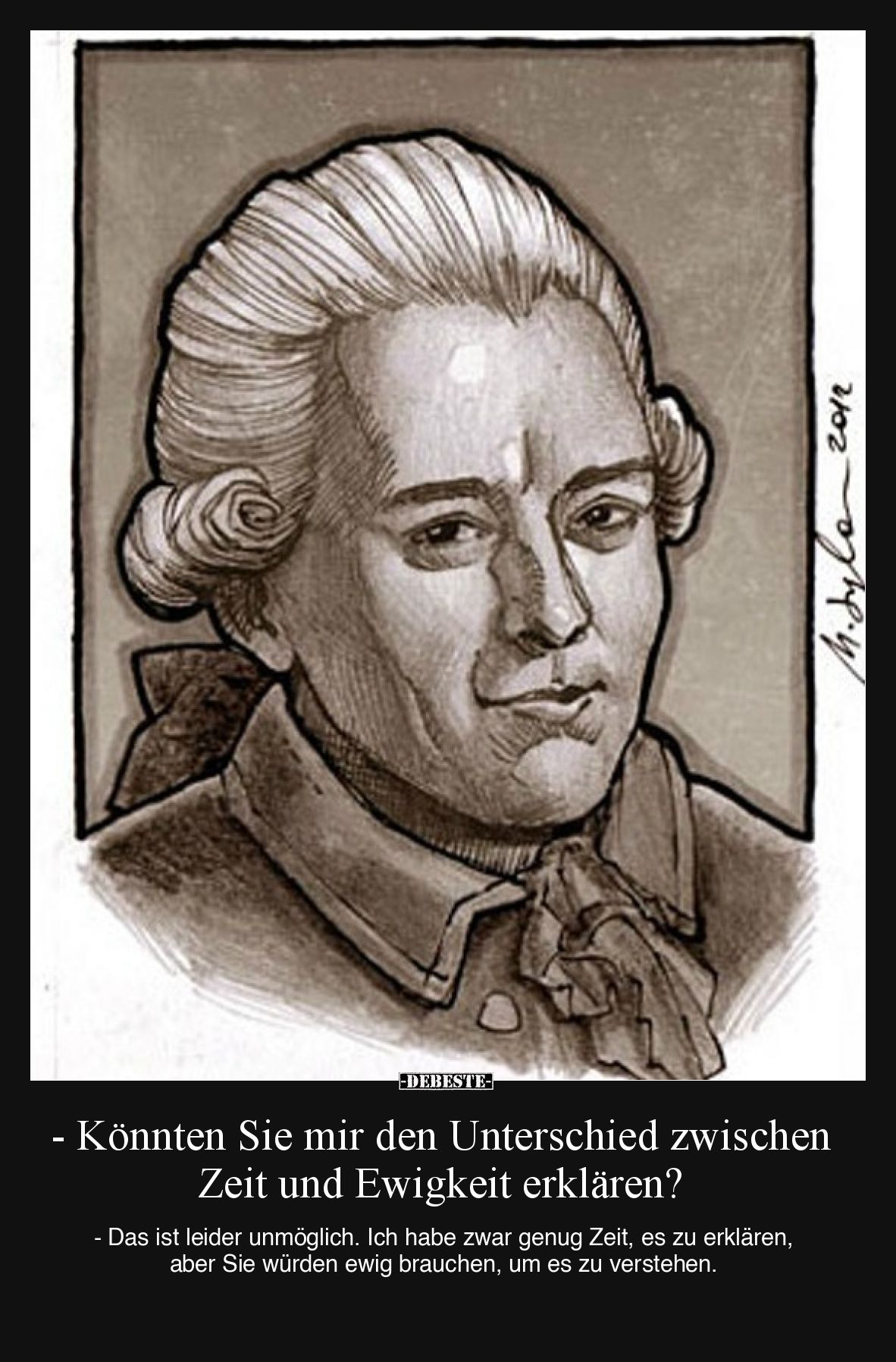 - Könnten Sie mir den Unterschied zwischen Zeit und Ewigkeit erklären?

- Das ist leider unmöglich. Ich habe zwar genug Zei...