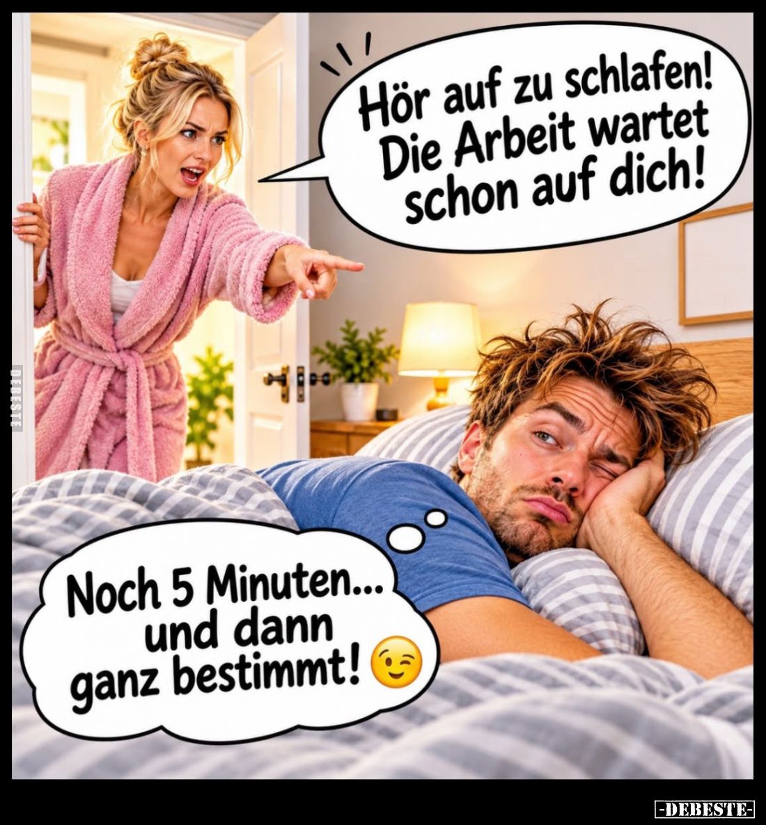 Hör auf zu schlafen! Die Arbeit wartet schon auf dich!
-
Noch 5 Minuten... und dann ganz bestimmt!