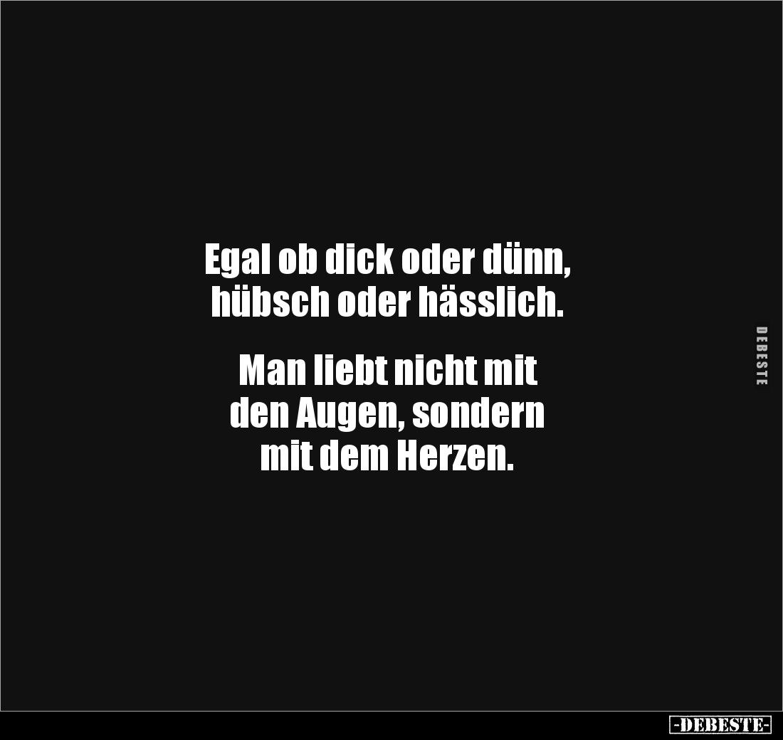Egal ob dick oder dünn, 
hübsch oder hässlich. 


Man liebt nicht mit 
den Augen, sondern 
mit dem Herzen.