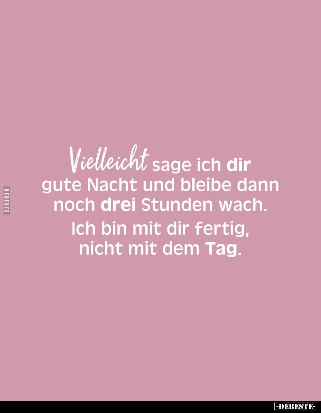 Vielleicht sage ich dir gute Nacht und bleibe dann noch drei Stunden wach.
Ich bin mit dir fertig, nicht mit dem Tag.