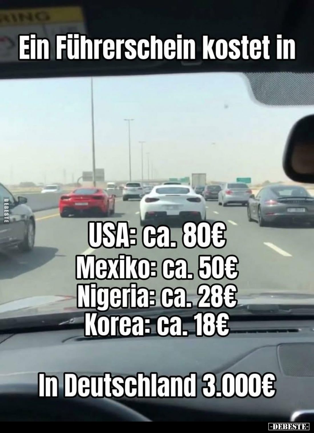 Ein Führerschein kostet in USA: ca. 80€ -
Mexiko: ca. 50€ -
Nigeria: ca. 28€ -
Korea: ca. 18€ -
In Deutschland 3.000€