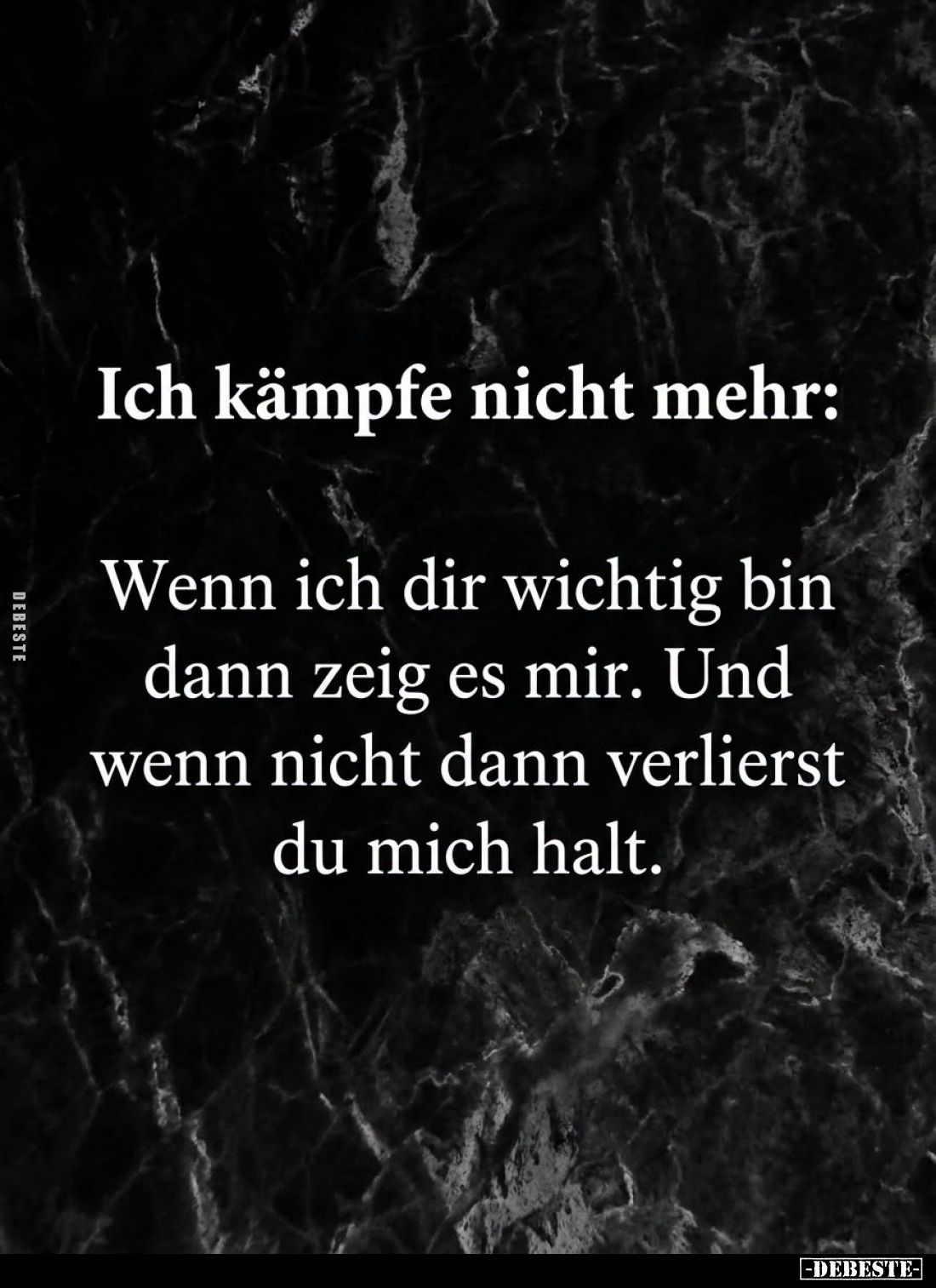 Ich kämpfe nicht mehr:
Wenn ich dir wichtig bin dann zeig es mir. Und wenn nicht dann verlierst du mich halt.