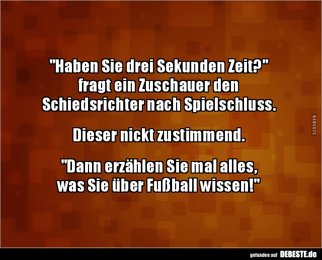 "Haben Sie drei Sekunden Zeit?"
fragt ein Zuschauer den
Schiedsrichter nach Spielschluss.
Dieser nickt zust...