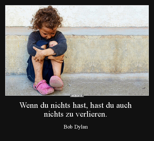 Wenn du nichts hast, hast du auch nichts zu verlieren.
Bob Dylan