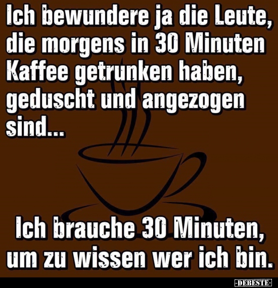 Ich bewundere ja die Leute, die morgens in 30 Minuten..