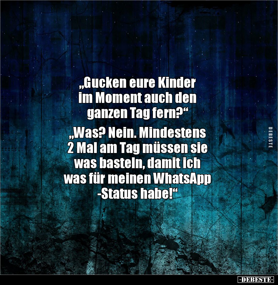 „Gucken eure Kinder
im Moment auch den
ganzen Tag fern?“
„Was? Nein. Mindestens
2 Mal am Tag müssen sie
was bastel...