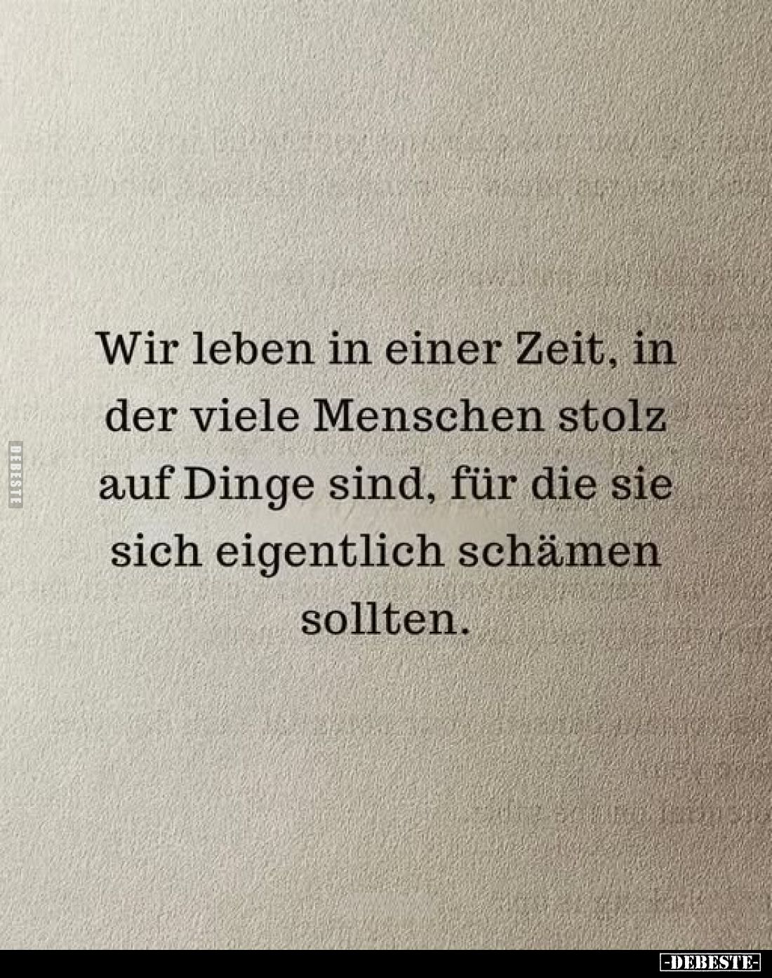 Wir leben in einer Zeit, in der viele Menschen stolz auf Dinge sind, für die sie sich eigentlich schämen sollten.
