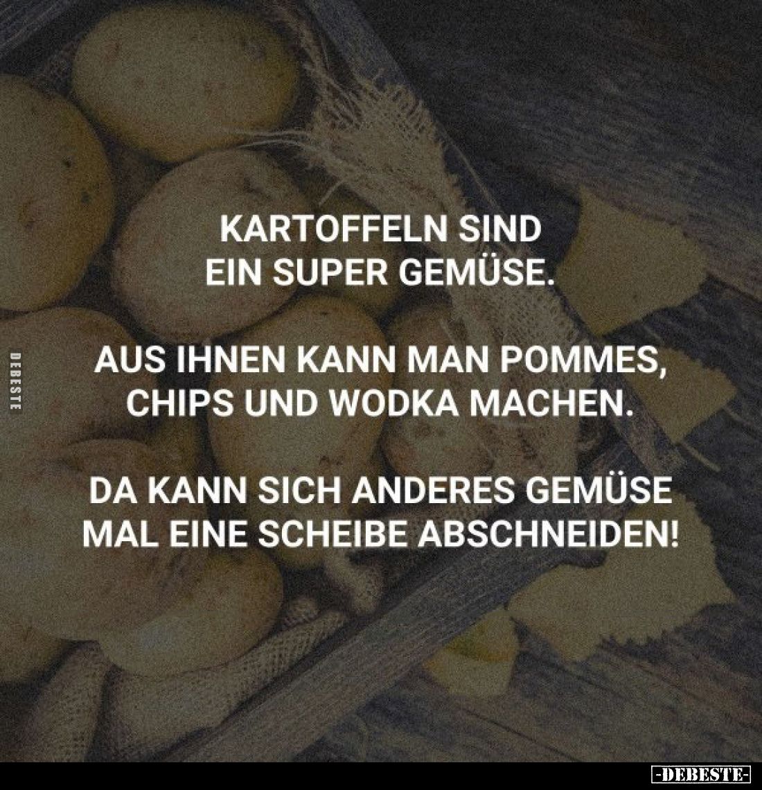 Kartoffeln sind ein super Gemüse.
Aus ihnen kann man Pommes, Chips und Wodka machen.
Da kann sich anderes Gemüse mal eine S...