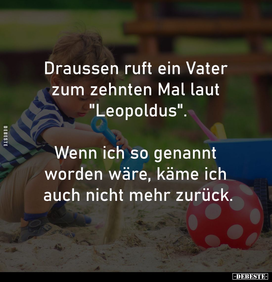 Draussen ruft ein Vater 
zum zehnten Mal laut 
"Leopoldus".

Wenn ich so genannt 
worden wäre, käme ich 
auch...