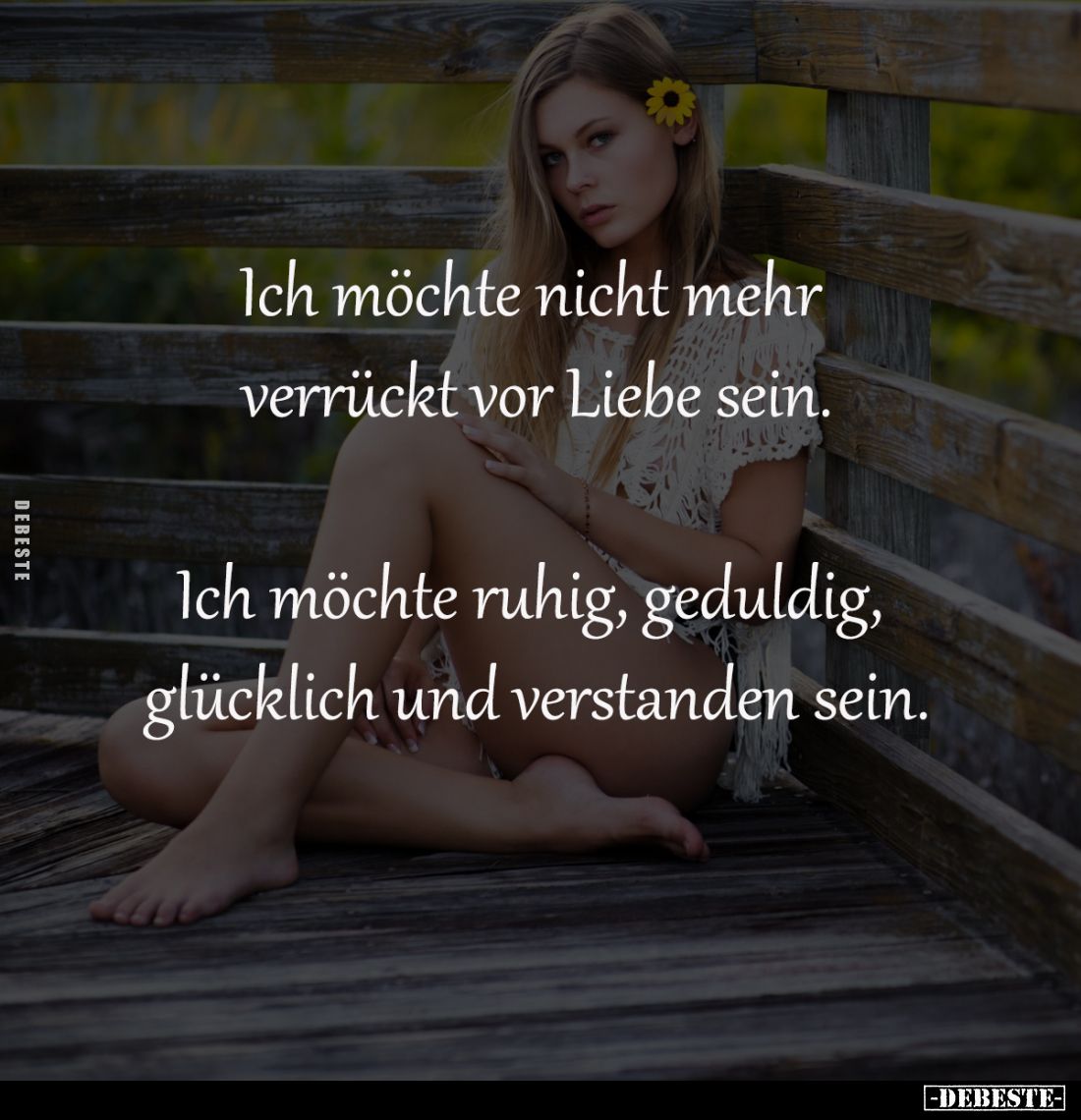 Ich möchte nicht mehr 
verrückt vor Liebe sein.

Ich möchte ruhig, geduldig, 
glücklich und verstanden sein.