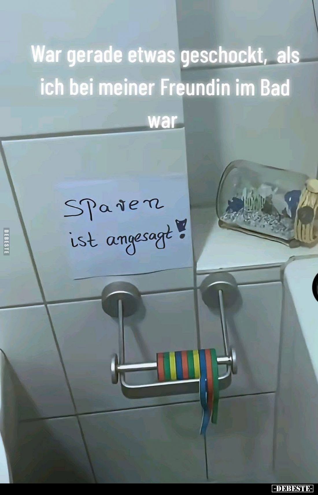 War gerade etwas geschockt, als ich bei meiner Freundin im Bad war
Sparen ist angesagt!