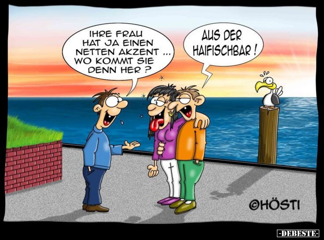 Ihre Frau hat ja einen netten Akzent... Wo kommt sie denn her? -
Aus der Haifischbar!