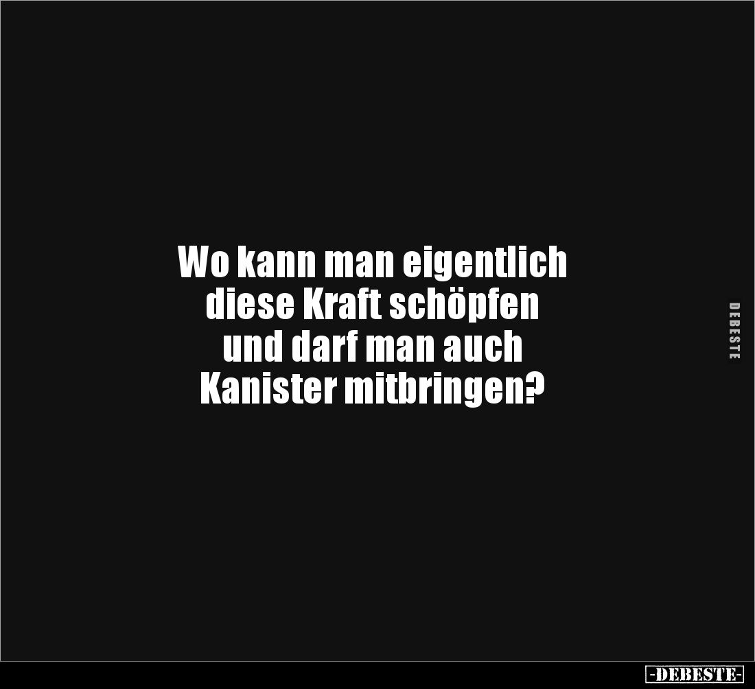 Wo kann man eigentlich 
diese Kraft schöpfen 
und darf man auch 
Kanister mitbringen?