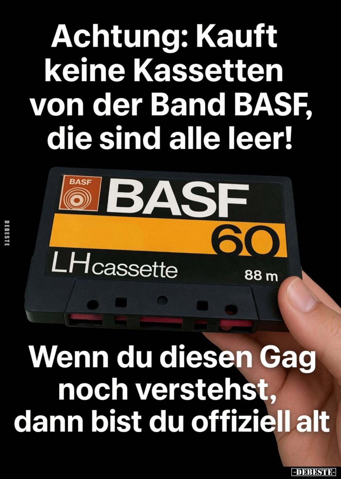 Achtung: Kauft keine Kassetten von der Band BASF, die sind alle leer!
Wenn du diesen Gag noch verstehst, dann bist du offizi...