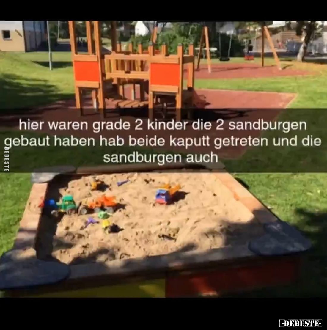 Hier waren grade 2 Kinder,
die 2 Sandburgen gebaut haben.

Hab beide kaputt getreten und die Sandburgen auch.
