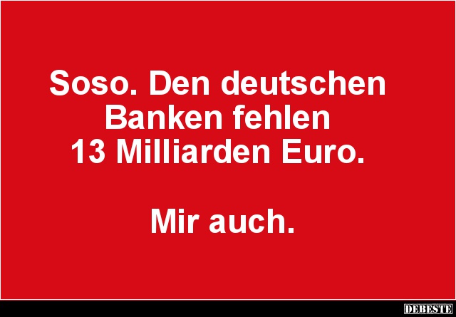 Soso. Den deutschen
Banken fehlen
13 Milliarden Euro.
Mir auch.