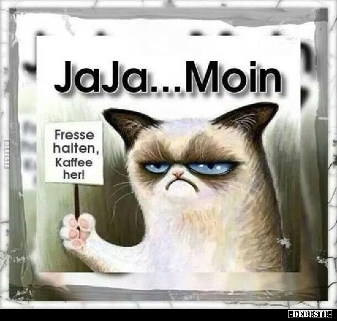 JaJa... Moin.
Fresse halten, Kaffee her!