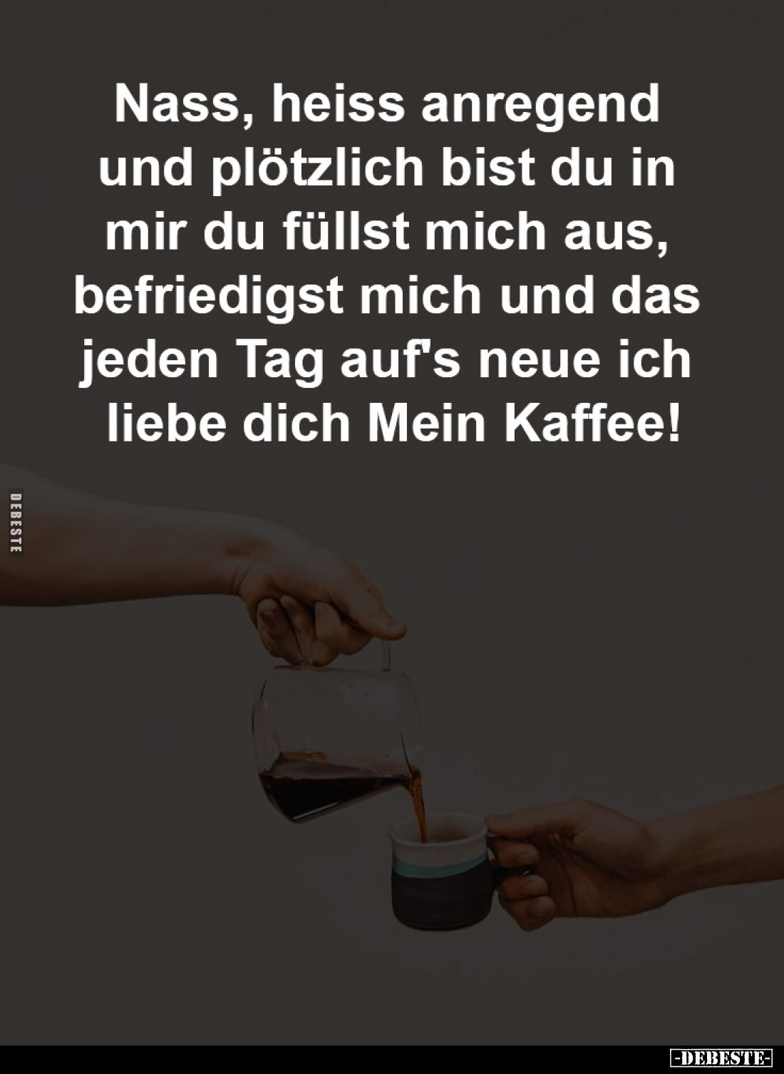 Nass, heiss anregend 
und plötzlich bist du in 
mir du füllst mich aus, 
befriedigst mich und das 
jeden Tag auf's neue i...