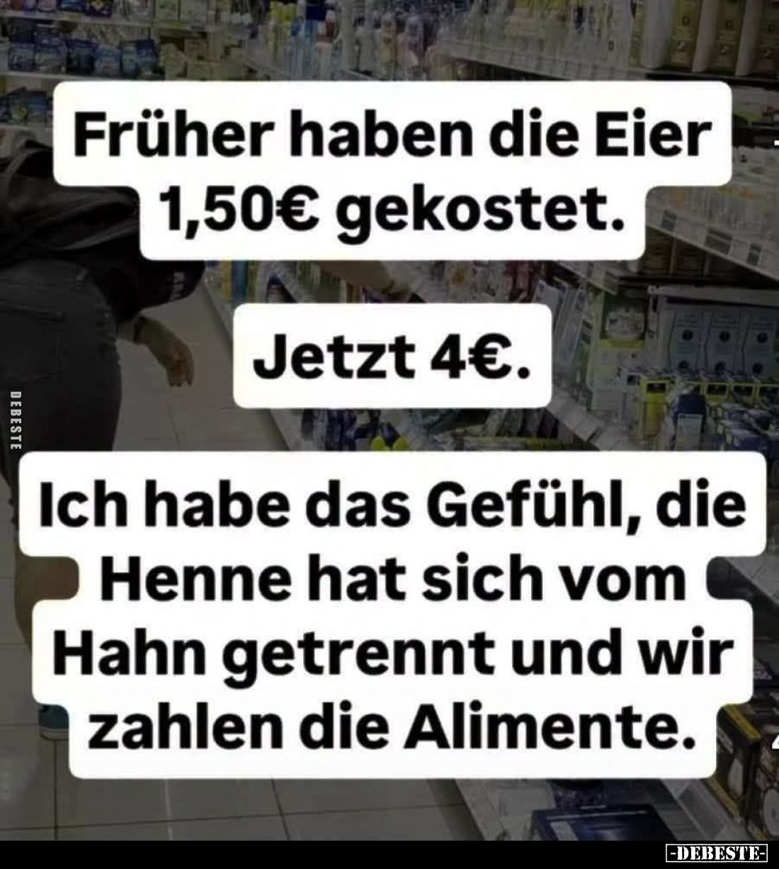 Früher haben die Eier 1,50€ gekostet.

Jetzt 4€.

Ich habe das Gefühl, die Henne hat sich vom Hahn getrennt und wir zahle...