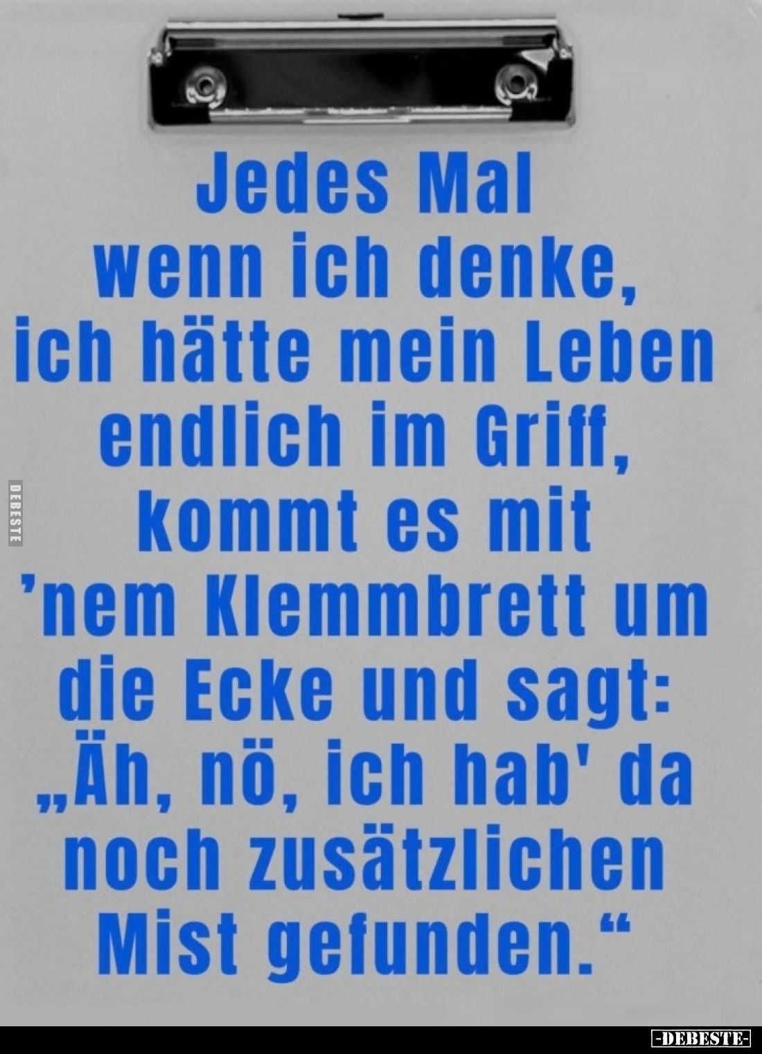 Jedes Mal wenn ich denke, ich hätte mein Leben endlich im Griff, kommt es mit 'nem Klemmbrett um die Ecke und sagt: "Äh,...
