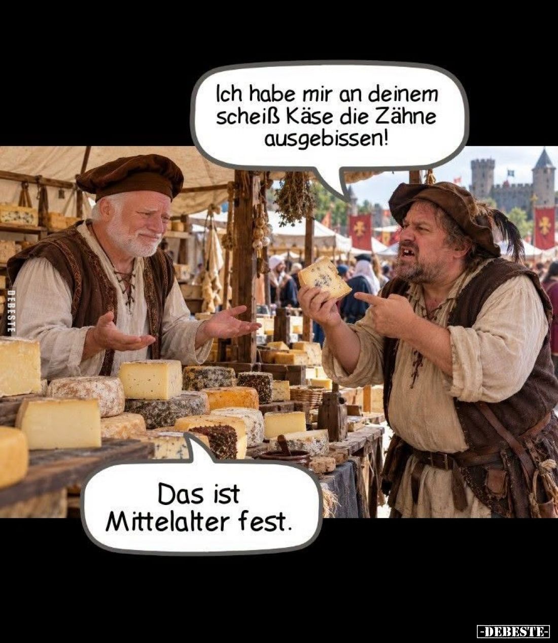Ich habe mir an deinem scheiß Käse die Zähne ausgebissen! -
Das ist Mittelalter fest.