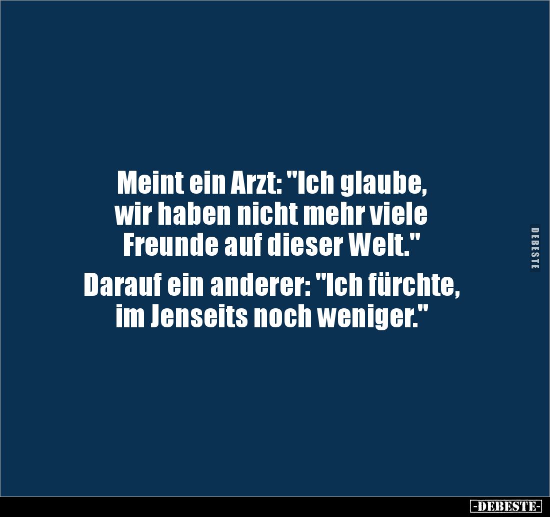 Meint ein Arzt: "Ich glaube, 
wir haben nicht mehr viele 
Freunde auf dieser Welt." 

Darauf ein anderer: &quot...