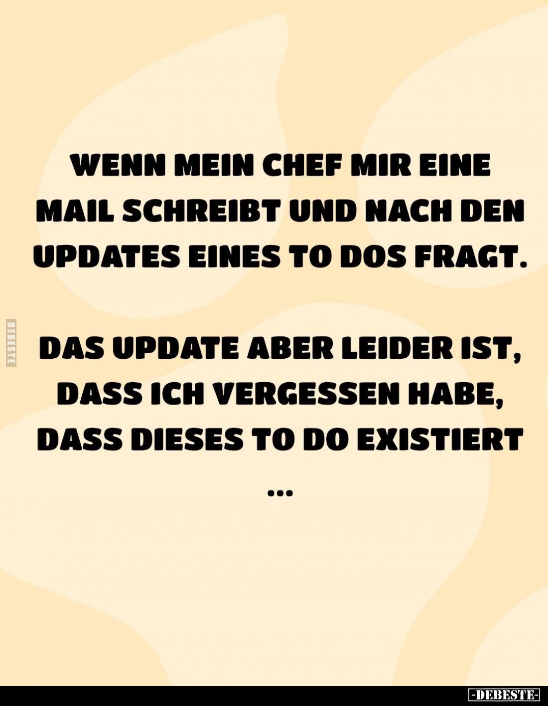 Wenn mein Chef mir eine Mail schreibt und nach den Updates eines To-dos fragt.
Das Update aber leider ist, dass ich vergesse...