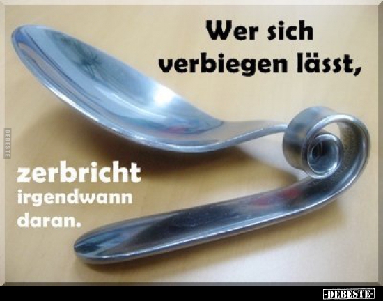 Wer sich verbiegen lässt, zerbricht irgendwann daran.