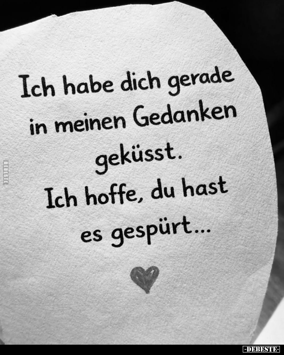 Ich habe dich gerade in meinen Gedanken geküsst. Ich hoffe, du hast es gespürt...