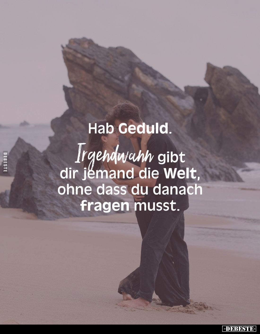 Hab Geduld.
Irgendwann gibt dir jemand die Welt, ohne dass du danach fragen musst.