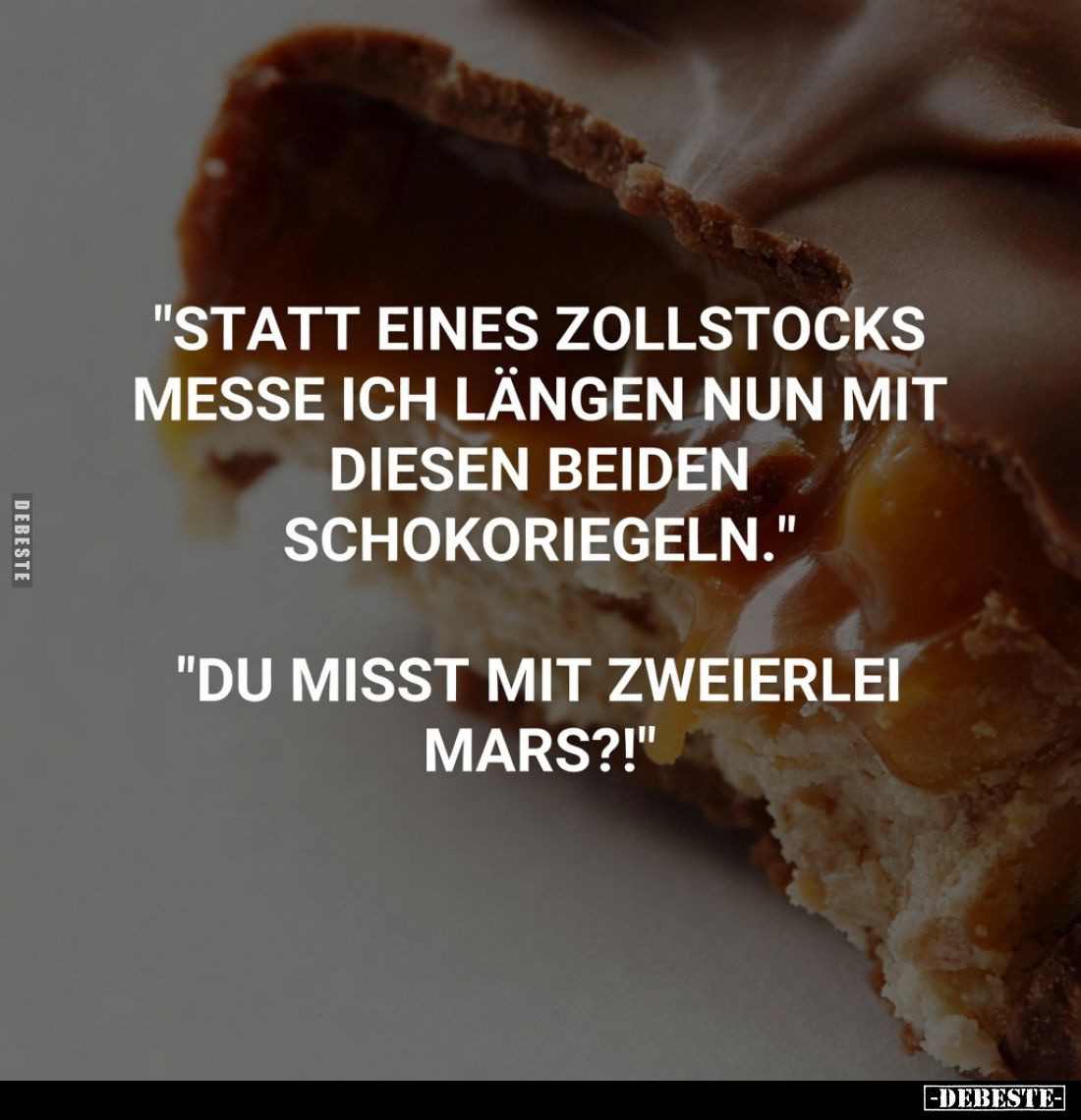 "Statt eines Zollstocks messe ich Längen nun mit diesen beiden Schokoriegeln."
"Du misst mit zweierlei Mars?!...