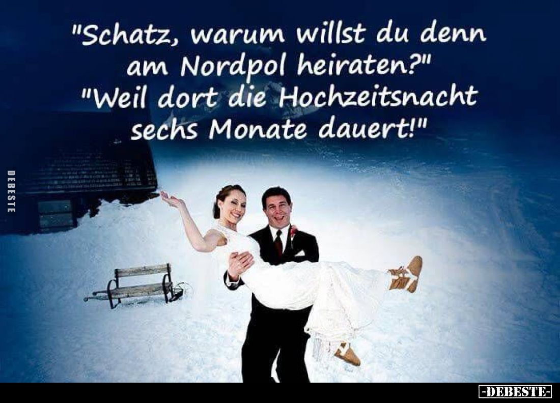 "Schatz, warum willst du denn am Nordpol heiraten?"
"Weil dort die Hochzeitsnacht sechs Monate dauert!"