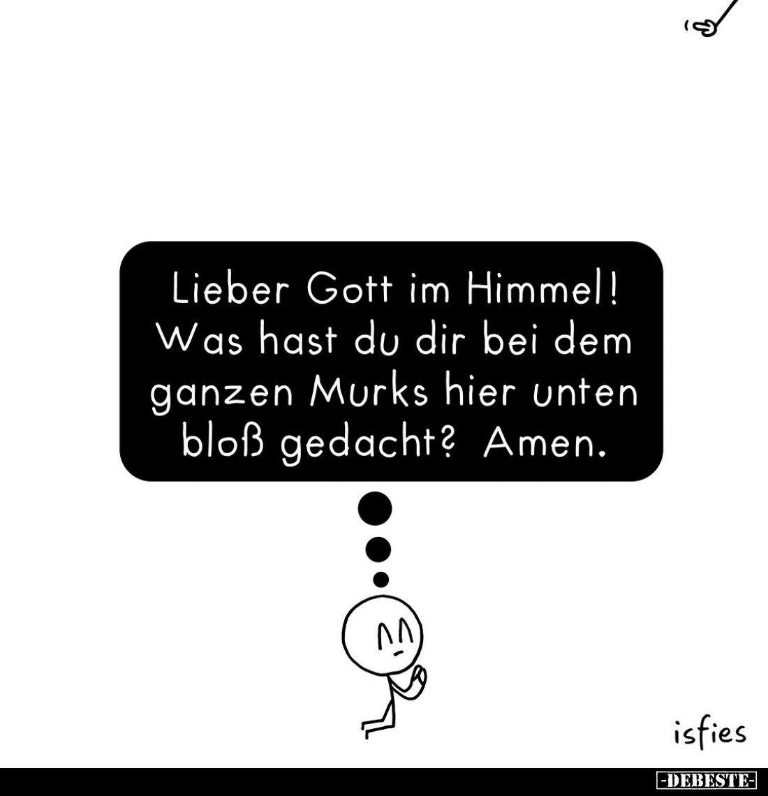 Lieber Gott im Himmel!
Was hast du dir bei dem ganzen Murks hier unten bloß gedacht? Amen.