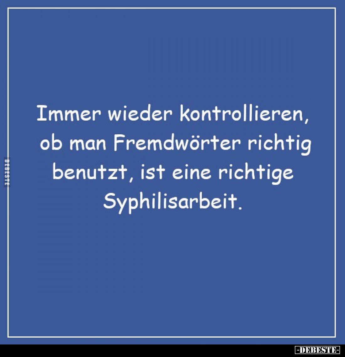 Immer wieder kontrollieren, ob man Fremdwörter richtig benutzt, ist eine richtige Syphilisarbeit.