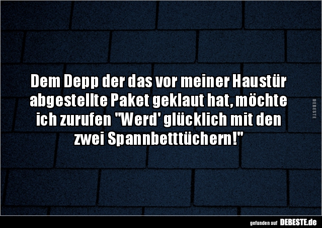 Dem Depp der das vor meiner Haustür abgestellte Paket geklaut hat, möchte ich zurufen "Werd' glücklich mit den zwei Span...