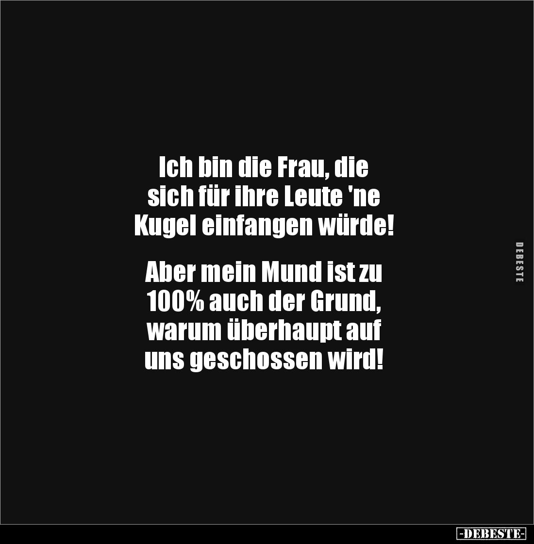 Ich bin die Frau, die 
sich für ihre Leute 'ne 
Kugel einfangen würde!


Aber mein Mund ist zu 
100% auch der Grund, 
...