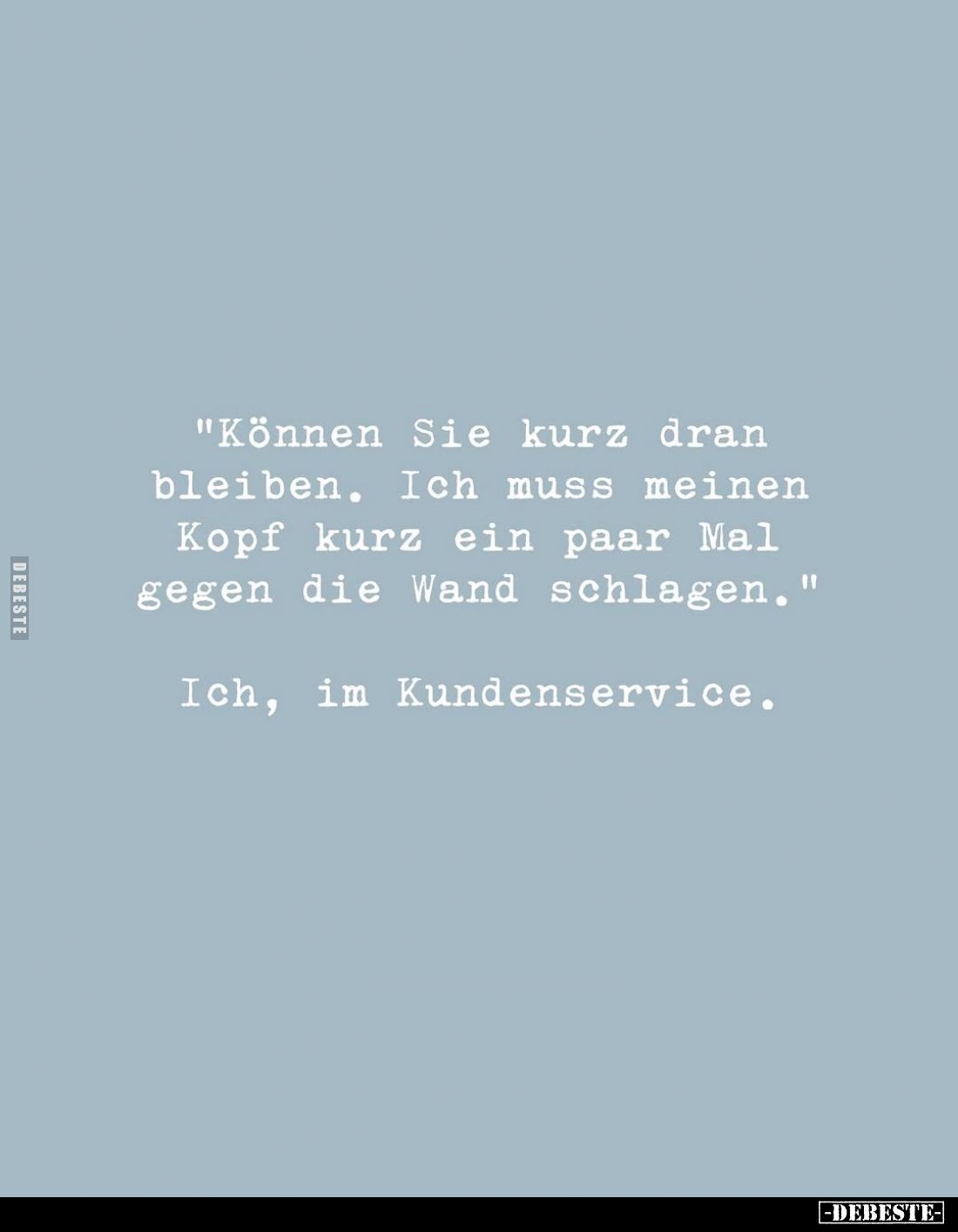 "Können Sie kurz dran bleiben. Ich muss meinen Kopf kurz ein paar Mal gegen die Wand schlagen."
Ich, im Kundenserv...